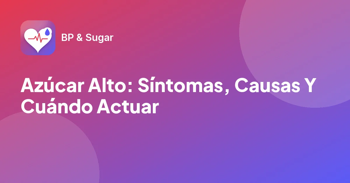 Azúcar Alto: Síntomas, Causas Y Cuándo Actuar
